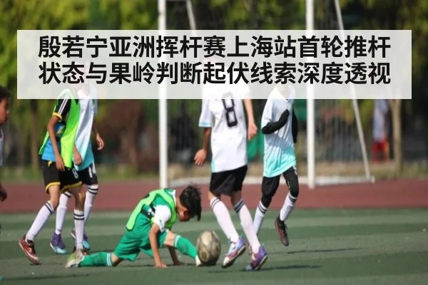 殷若宁亚洲挥杆赛上海站首轮推杆状态与果岭判断起伏线索深度透视 | kaiyun