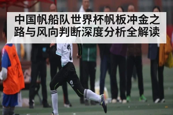 中国帆船队世界杯帆板冲金之路与风向判断深度分析全解读 | kaiyun